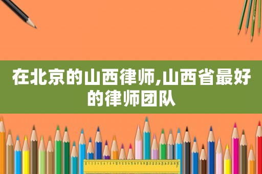 在北京的山西律師,山西省最好的律師團隊