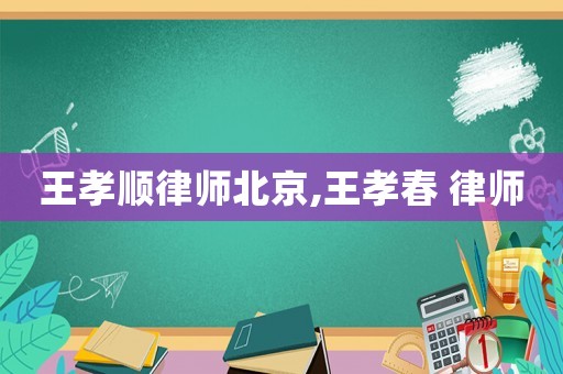 王孝順律師北京,王孝春 律師