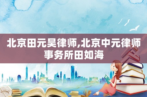 北京田元昊律師,北京中元律師事務(wù)所田如海