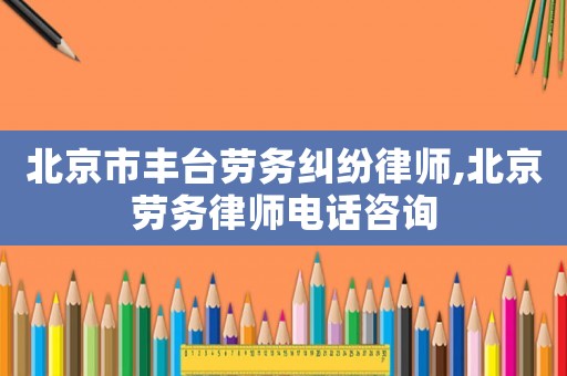 北京市豐臺勞務糾紛律師,北京勞務律師電話咨詢