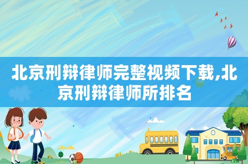 北京刑辯律師完整視頻下載,北京刑辯律師所排名
