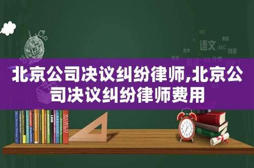 北京公司決議糾紛律師,北京公司決議糾紛律師費用