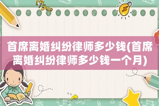 首席離婚糾紛律師多少錢(首席離婚糾紛律師多少錢一個月)