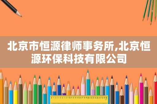 北京市恒源律師事務(wù)所,北京恒源環(huán)保科技有限公司