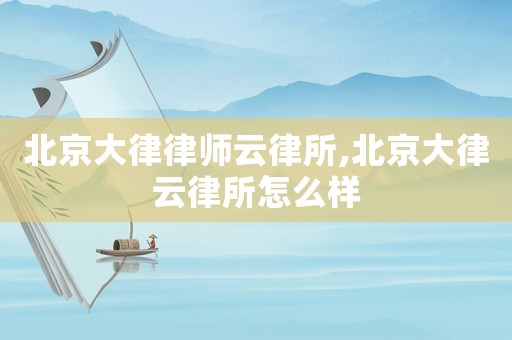 北京大律律師云律所,北京大律云律所怎么樣