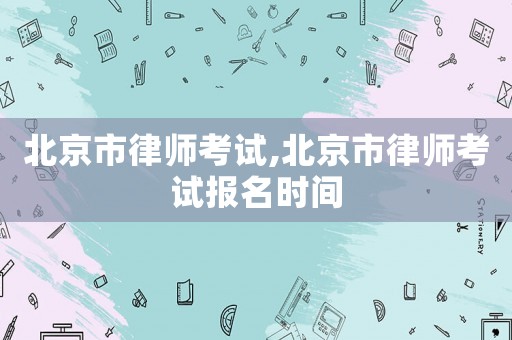 北京市律師考試,北京市律師考試報名時間