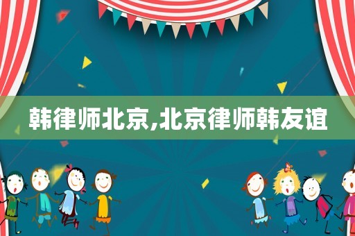 韓律師北京,北京律師韓友誼
