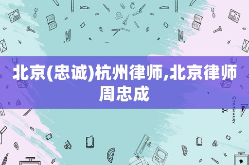 北京(忠誠)杭州律師,北京律師周忠成