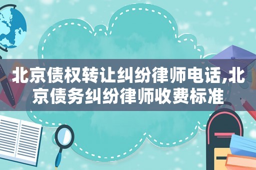 北京債權轉讓糾紛律師電話,北京債務糾紛律師收費標準