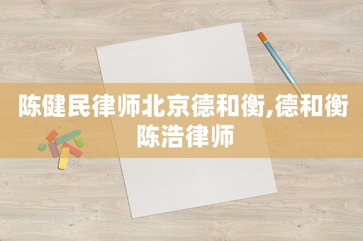 陳健民律師北京德和衡,德和衡 陳浩律師