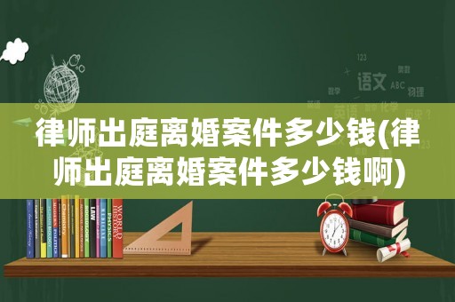 律師出庭離婚案件多少錢(律師出庭離婚案件多少錢啊)