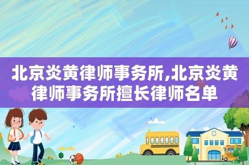 北京炎黃律師事務所,北京炎黃律師事務所擅長律師名單
