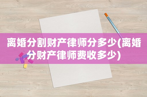 離婚分割財產律師分多少(離婚分財產律師費收多少)