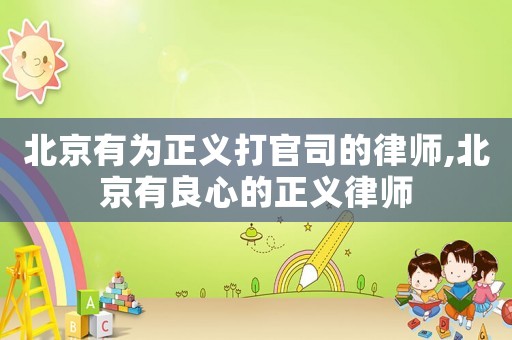 北京有為正義打官司的律師,北京有良心的正義律師