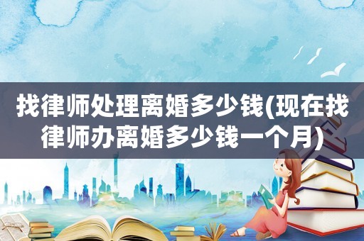 找律師處理離婚多少錢(qián)(現(xiàn)在找律師辦離婚多少錢(qián)一個(gè)月)