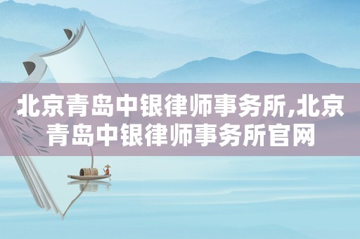 北京青島中銀律師事務所,北京青島中銀律師事務所官網