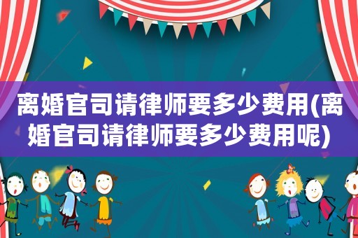 離婚官司請律師要多少費用(離婚官司請律師要多少費用呢)