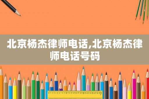 北京楊杰律師電話,北京楊杰律師電話號碼