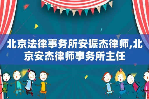 北京法律事務所安振杰律師,北京安杰律師事務所主任