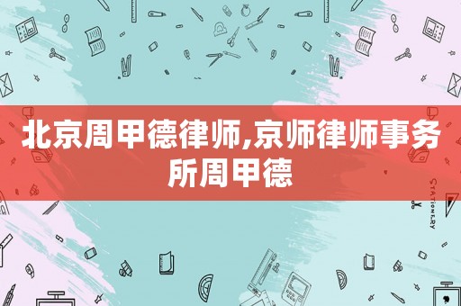 北京周甲德律師,京師律師事務(wù)所周甲德