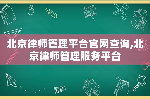 北京律師管理平臺官網(wǎng)查詢,北京律師管理服務(wù)平臺