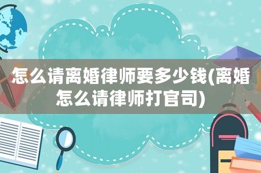 怎么請離婚律師要多少錢(離婚怎么請律師打官司)