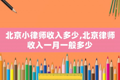 北京小律師收入多少,北京律師收入一月一般多少