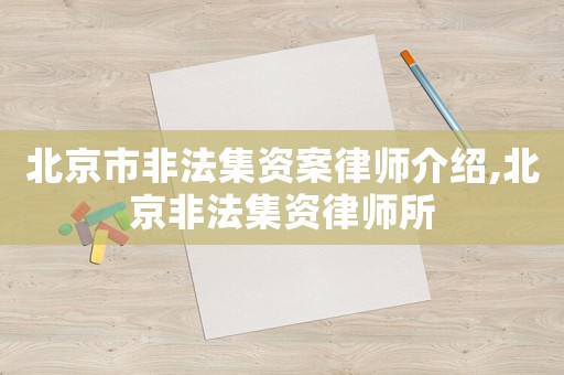 北京市非法集資案律師介紹,北京非法集資律師所