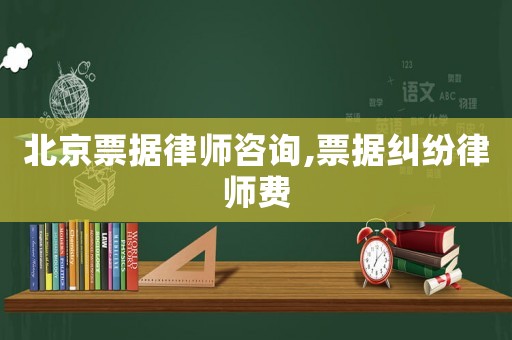 北京票據律師咨詢,票據糾紛律師費