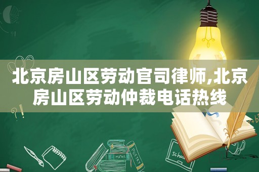 北京房山區勞動官司律師,北京房山區勞動仲裁電話熱線