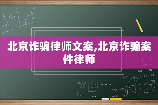 北京詐騙律師文案,北京詐騙案件律師
