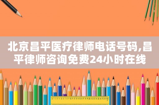 北京昌平醫(yī)療律師電話號(hào)碼,昌平律師咨詢免費(fèi)24小時(shí)在線