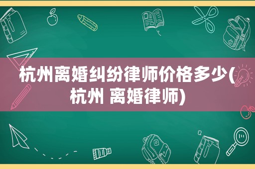杭州離婚糾紛律師價格多少(杭州 離婚律師)