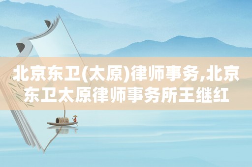 北京東衛(wèi)(太原)律師事務(wù),北京東衛(wèi)太原律師事務(wù)所王繼紅