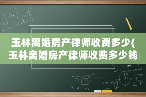 玉林離婚房產(chǎn)律師收費多少(玉林離婚房產(chǎn)律師收費多少錢)