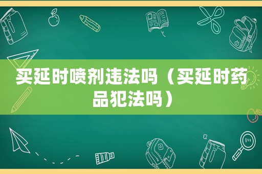 買延時(shí)噴劑違法嗎（買延時(shí)藥品犯法嗎）