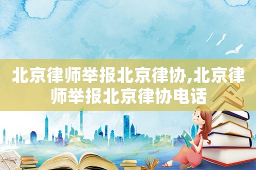 北京律師舉報北京律協,北京律師舉報北京律協電話