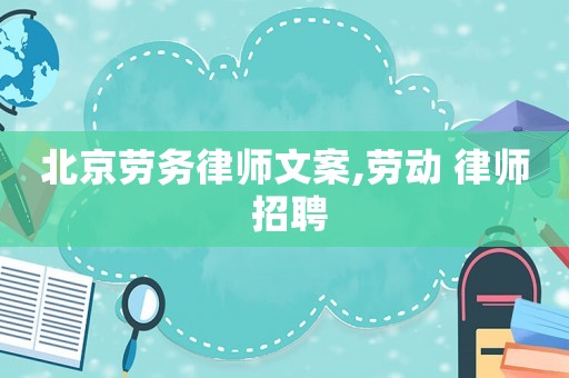 北京勞務(wù)律師文案,勞動(dòng) 律師 招聘