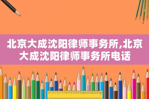 北京大成沈陽律師事務(wù)所,北京大成沈陽律師事務(wù)所電話