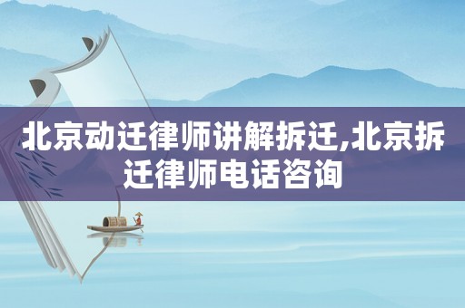 北京動(dòng)遷律師講解拆遷,北京拆遷律師電話咨詢
