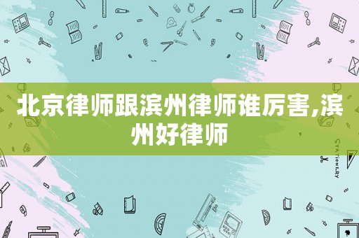 北京律師跟濱州律師誰厲害,濱州好律師