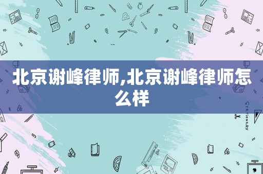 北京謝峰律師,北京謝峰律師怎么樣