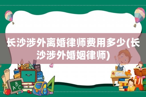 長沙涉外離婚律師費用多少(長沙涉外婚姻律師)