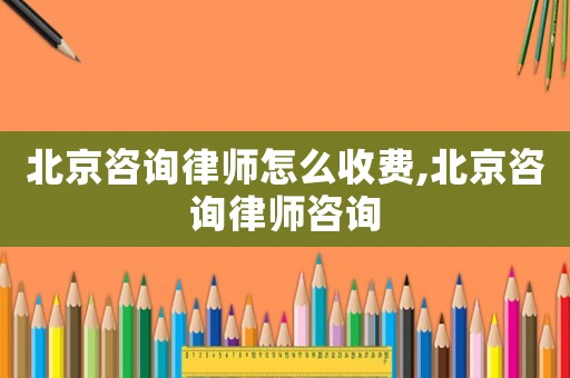 北京咨詢律師怎么收費,北京咨詢律師咨詢