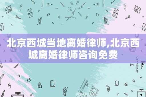 北京西城當(dāng)?shù)仉x婚律師,北京西城離婚律師咨詢免費(fèi)