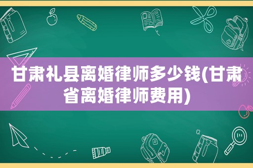 甘肅禮縣離婚律師多少錢(甘肅省離婚律師費用)