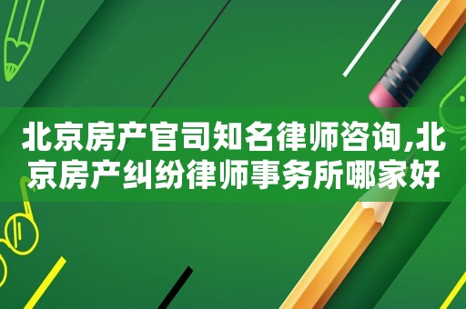 北京房產官司知名律師咨詢,北京房產糾紛律師事務所哪家好?