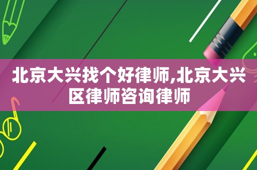 北京大興找個好律師,北京大興區律師咨詢律師