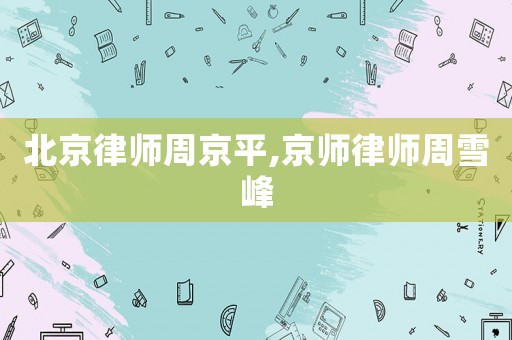 北京律師周京平,京師律師周雪峰