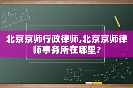 北京京師行政律師,北京京師律師事務(wù)所在哪里?